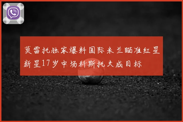 莫雷托独家爆料国际米兰瞄准红星新星17岁中场科斯托夫成目标