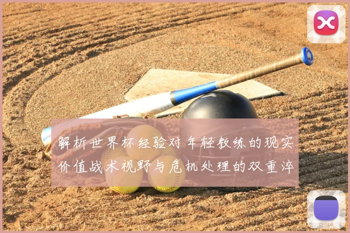 解析世界杯经验对年轻教练的现实价值战术视野与危机处理的双重淬炼