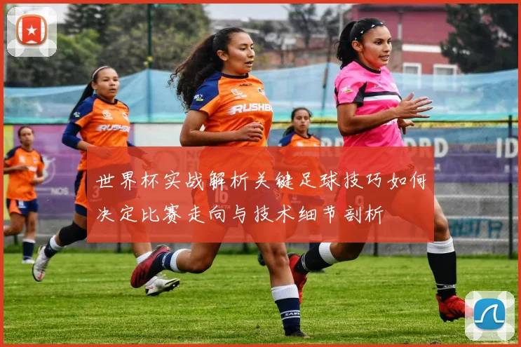 世界杯实战解析关键足球技巧如何决定比赛走向与技术细节剖析