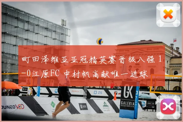 町田泽维亚亚冠精英赛晋级八强 1-0江原FC 中村帆高献唯一进球