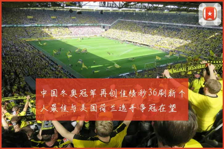 中国冬奥冠军再创佳绩秒36刷新个人最佳与美国荷兰选手争冠在望