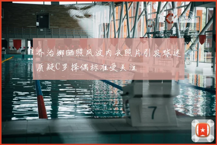 乔治娜晒照风波内衣照片引发球迷质疑C罗择偶标准受关注