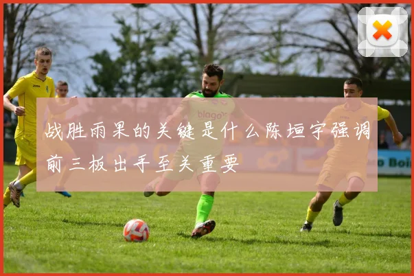 战胜雨果的关键是什么陈垣宇强调前三板出手至关重要