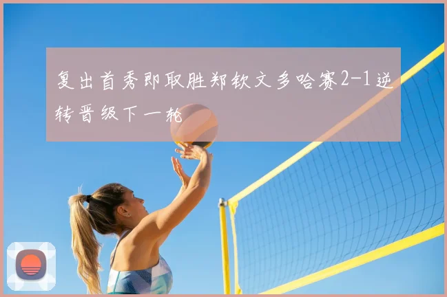 复出首秀即取胜郑钦文多哈赛2-1逆转晋级下一轮