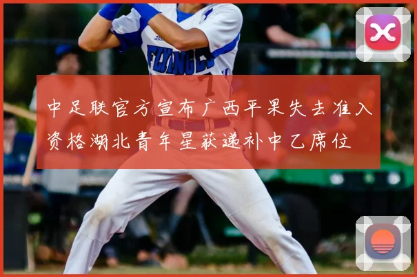 中足联官方宣布广西平果失去准入资格湖北青年星获递补中乙席位