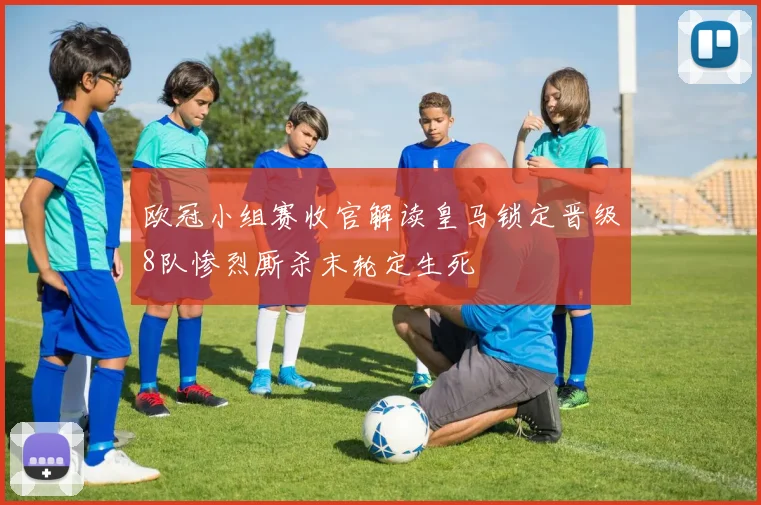 欧冠小组赛收官解读皇马锁定晋级8队惨烈厮杀末轮定生死