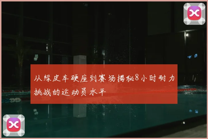 从绿皮车硬座到赛场揭秘8小时耐力挑战的运动员水平