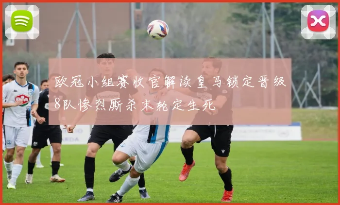 欧冠小组赛收官解读皇马锁定晋级8队惨烈厮杀末轮定生死