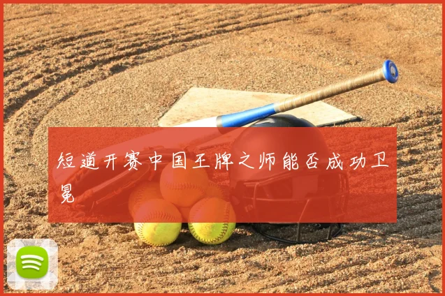 短道开赛中国王牌之师能否成功卫冕