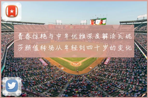 青春惊艳与中年优雅深度解读瓦妮莎颜值转场从年轻到四十岁的变化