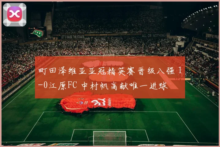 町田泽维亚亚冠精英赛晋级八强 1-0江原FC 中村帆高献唯一进球