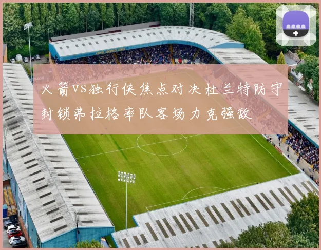 火箭vs独行侠焦点对决杜兰特防守封锁弗拉格率队客场力克强敌