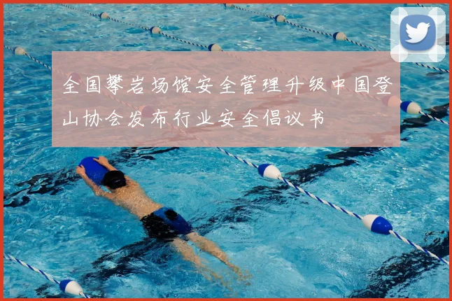 全国攀岩场馆安全管理升级中国登山协会发布行业安全倡议书
