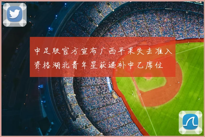 中足联官方宣布广西平果失去准入资格湖北青年星获递补中乙席位