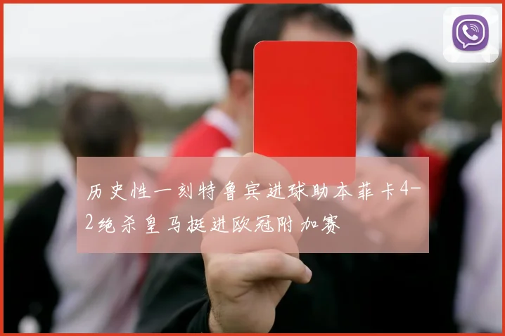 历史性一刻特鲁宾进球助本菲卡4-2绝杀皇马挺进欧冠附加赛